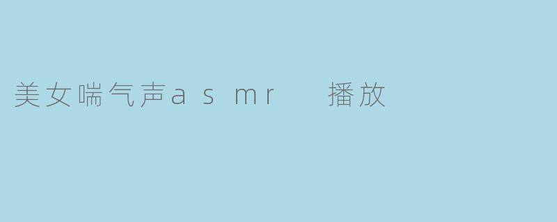 美女喘气声asmr 播放